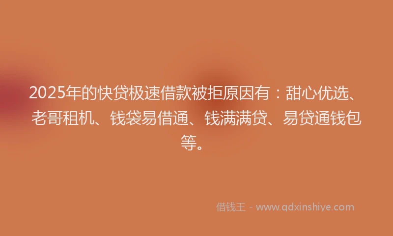 2025年的快贷极速借款被拒原因有：甜心优选、老哥租机、钱袋易借通、钱满满贷、易贷通钱包等。