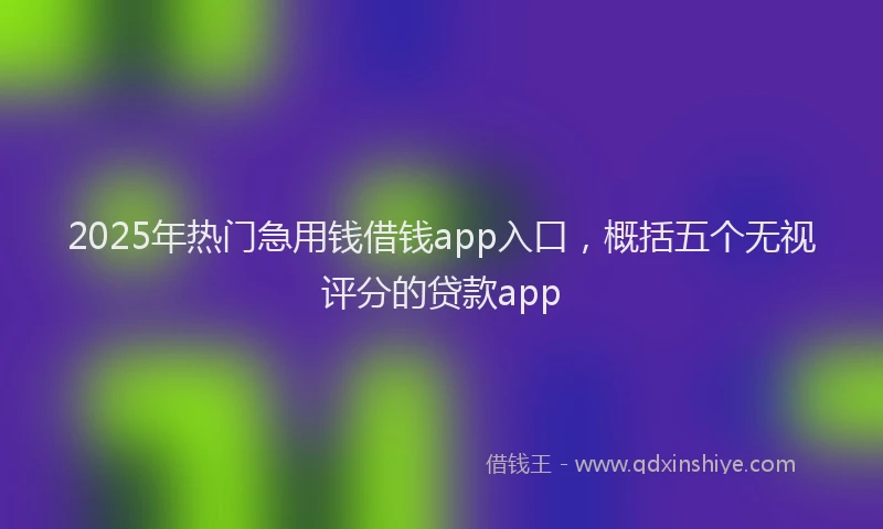 2025年热门急用钱借钱app入口，概括五个无视评分的贷款app