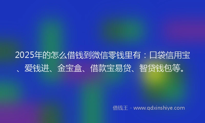 2025年的怎么借钱到微信零钱里有：口袋信用宝、爱钱进、金宝盒、借款宝易贷、智贷钱包等。