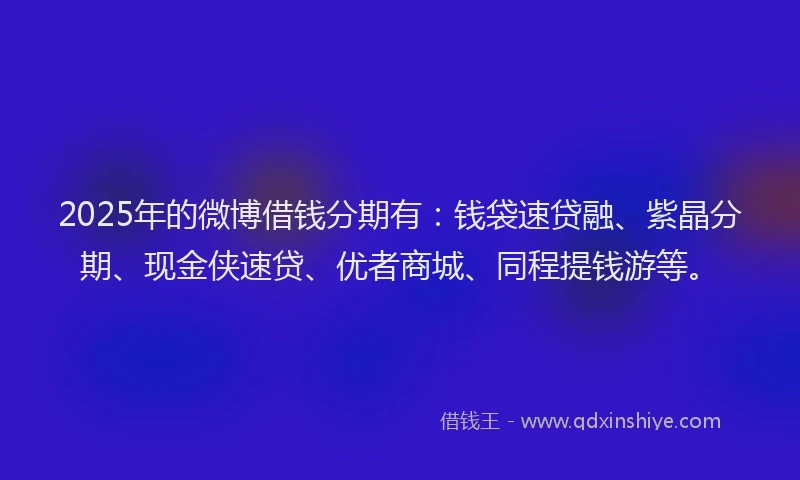 2025年的微博借钱分期有：钱袋速贷融、紫晶分期、现金侠速贷、优者商城、同程提钱游等。