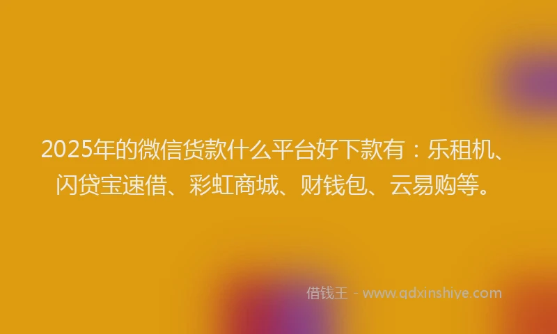 2025年的微信货款什么平台好下款有：乐租机、闪贷宝速借、彩虹商城、财钱包、云易购等。