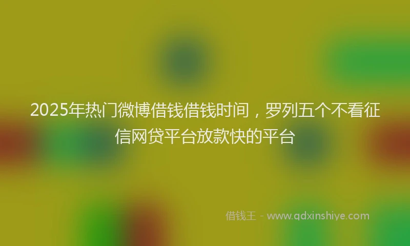 2025年热门微博借钱借钱时间，罗列五个不看征信网贷平台放款快的平台