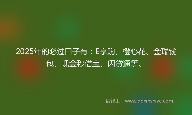 2025年的必过口子有：E享购、橙心花、金瑞钱包、现金秒借宝、闪贷通等。