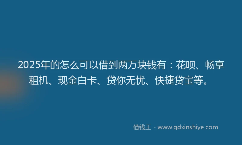 2025年的怎么可以借到两万块钱有：花呗、畅享租机、现金白卡、贷你无忧、快捷贷宝等。