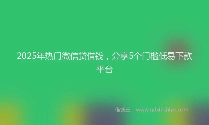 2025年热门微信贷借钱，分享5个门槛低易下款平台