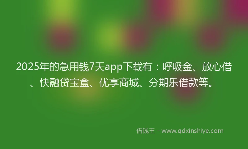 2025年的急用钱7天app下载有：呼吸金、放心借、快融贷宝盒、优享商城、分期乐借款等。