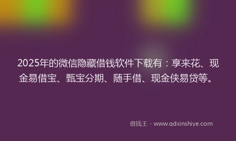 2025年的微信隐藏借钱软件下载有：享来花、现金易借宝、甄宝分期、随手借、现金侠易贷等。