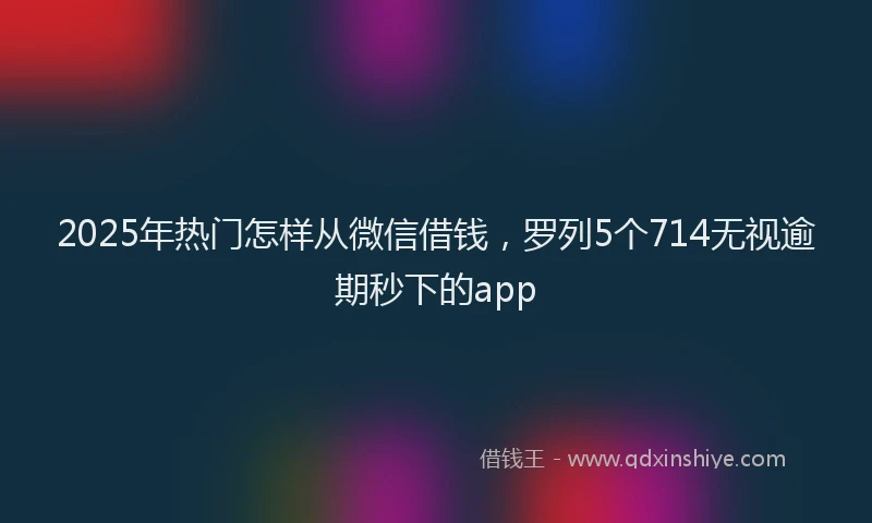 2025年热门怎样从微信借钱，罗列5个714无视逾期秒下的app