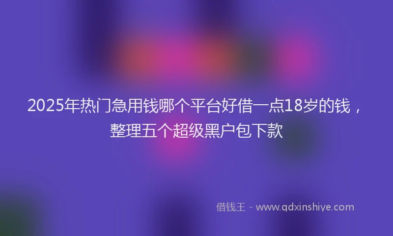 2025年热门急用钱哪个平台好借一点18岁的钱，整理五个超级黑户包下款
