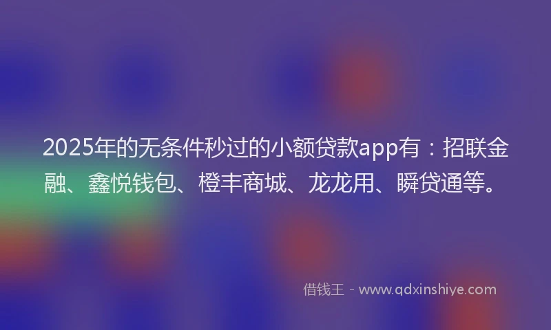 2025年的无条件秒过的小额贷款app有：招联金融、鑫悦钱包、橙丰商城、龙龙用、瞬贷通等。