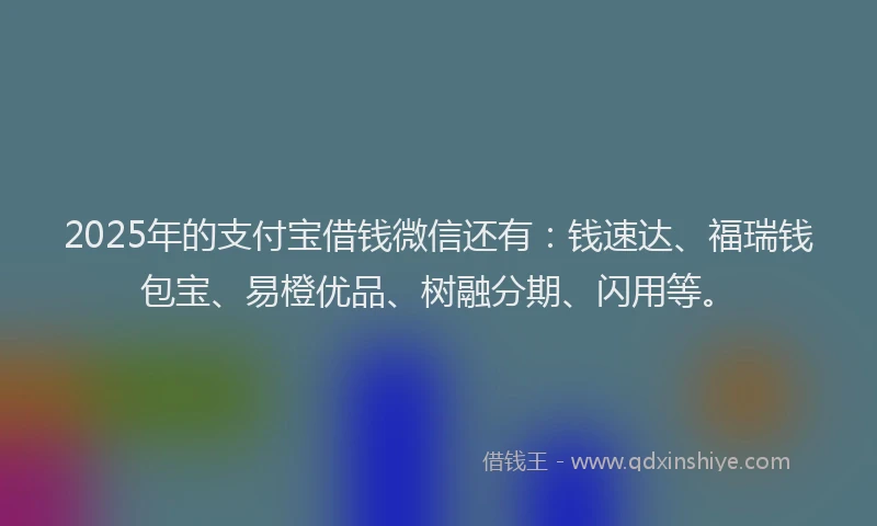2025年的支付宝借钱微信还有：钱速达、福瑞钱包宝、易橙优品、树融分期、闪用等。