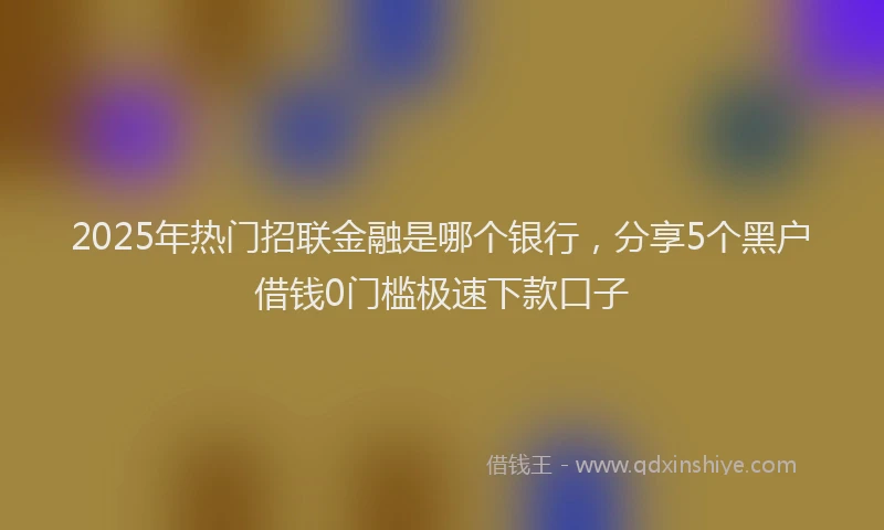 2025年热门招联金融是哪个银行，分享5个黑户借钱0门槛极速下款口子