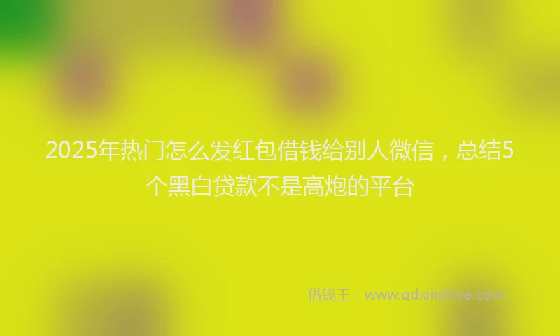 2025年热门怎么发红包借钱给别人微信，总结5个黑白贷款不是高炮的平台