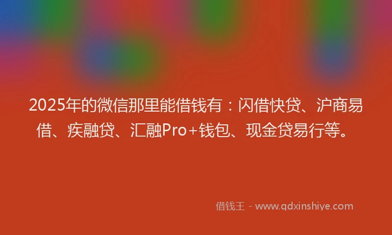 2025年的微信那里能借钱有：闪借快贷、沪商易借、疾融贷、汇融Pro+钱包、现金贷易行等。