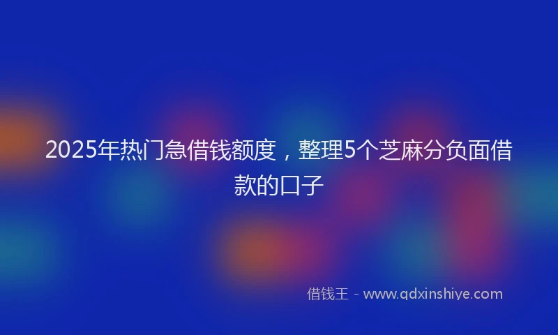 2025年热门急借钱额度，整理5个芝麻分负面借款的口子