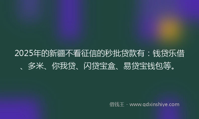 2025年的新疆不看征信的秒批贷款有：钱贷乐借、多米、你我贷、闪贷宝盒、易贷宝钱包等。