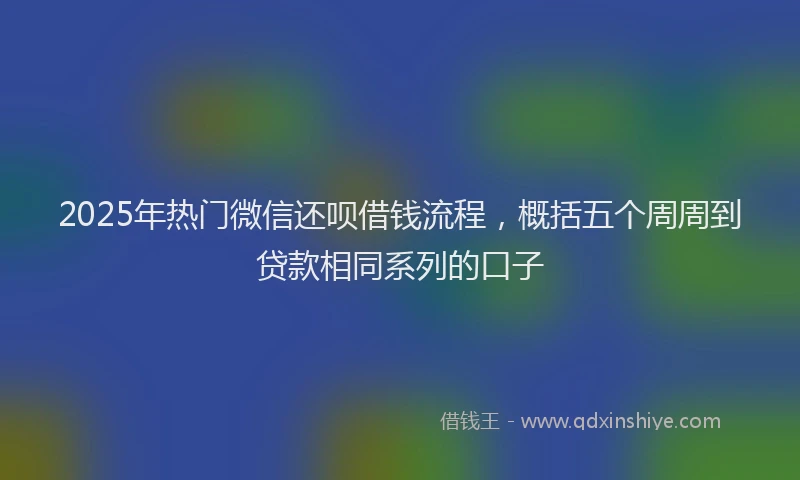 2025年热门微信还呗借钱流程，概括五个周周到贷款相同系列的口子