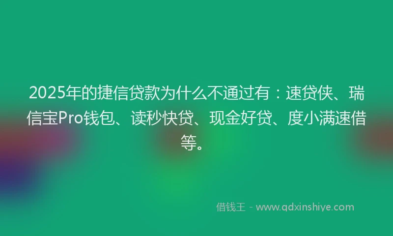 2025年的捷信贷款为什么不通过有：速贷侠、瑞信宝Pro钱包、读秒快贷、现金好贷、度小满速借等。