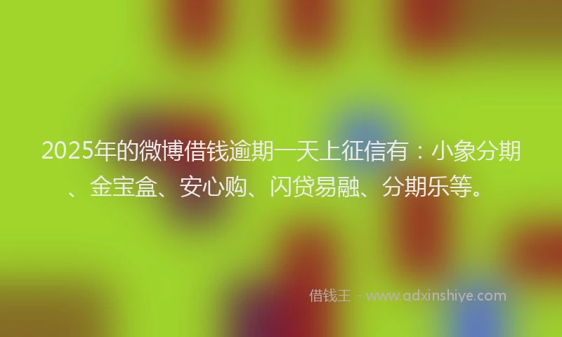 2025年的微博借钱逾期一天上征信有：小象分期、金宝盒、安心购、闪贷易融、分期乐等。