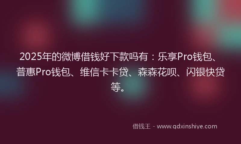 2025年的微博借钱好下款吗有：乐享Pro钱包、普惠Pro钱包、维信卡卡贷、森森花呗、闪银快贷等。