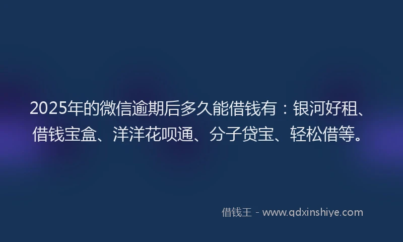 2025年的微信逾期后多久能借钱有：银河好租、借钱宝盒、洋洋花呗通、分子贷宝、轻松借等。