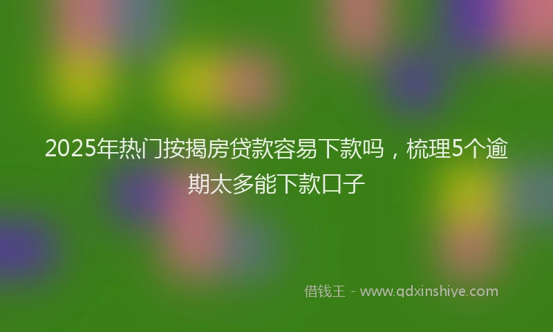 2025年热门按揭房贷款容易下款吗，梳理5个逾期太多能下款口子