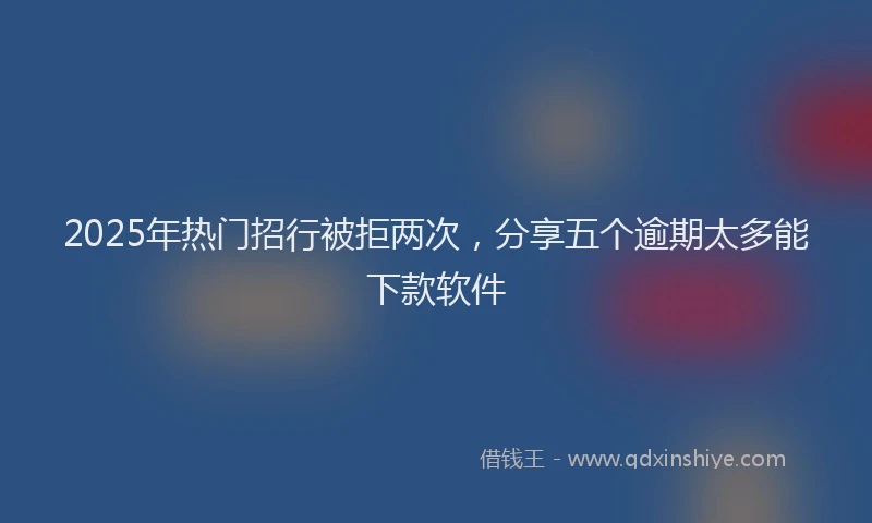 2025年热门招行被拒两次，分享五个逾期太多能下款软件