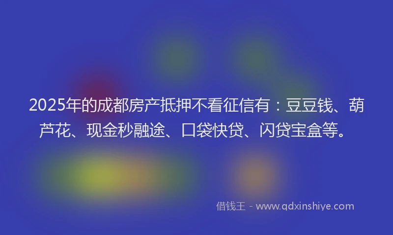 2025年的成都房产抵押不看征信有：豆豆钱、葫芦花、现金秒融途、口袋快贷、闪贷宝盒等。
