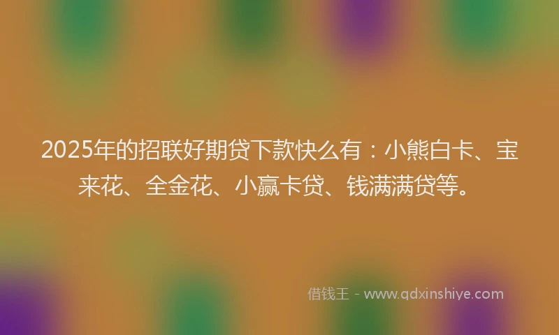 2025年的招联好期贷下款快么有：小熊白卡、宝来花、全金花、小赢卡贷、钱满满贷等。