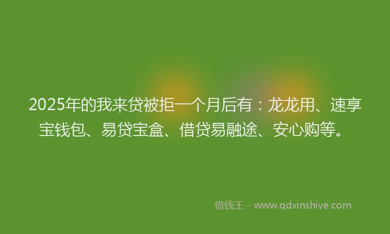 2025年的我来贷被拒一个月后有：龙龙用、速享宝钱包、易贷宝盒、借贷易融途、安心购等。