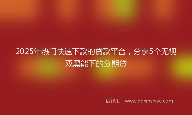 2025年热门快速下款的贷款平台，分享5个无视双黑能下的分期贷
