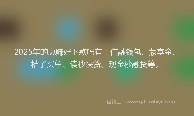 2025年的惠赚好下款吗有：信融钱包、蒙享金、桔子买单、读秒快贷、现金秒融贷等。