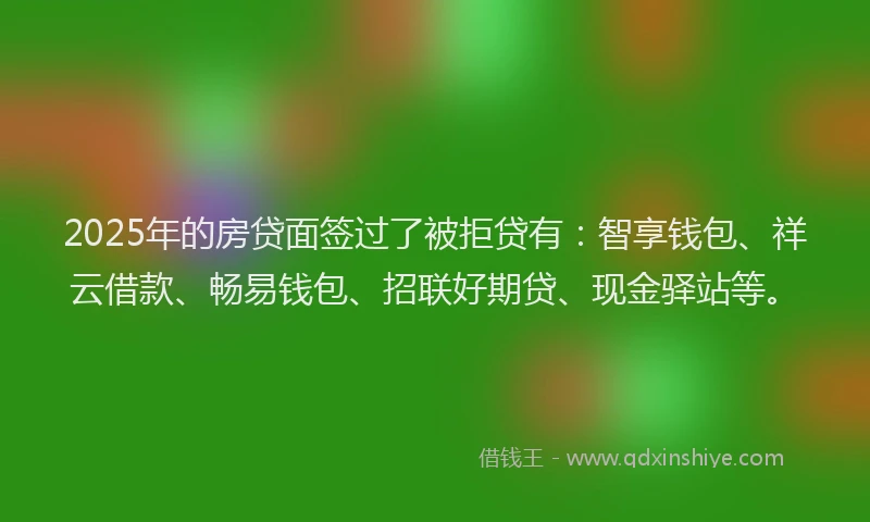 2025年的房贷面签过了被拒贷有：智享钱包、祥云借款、畅易钱包、招联好期贷、现金驿站等。