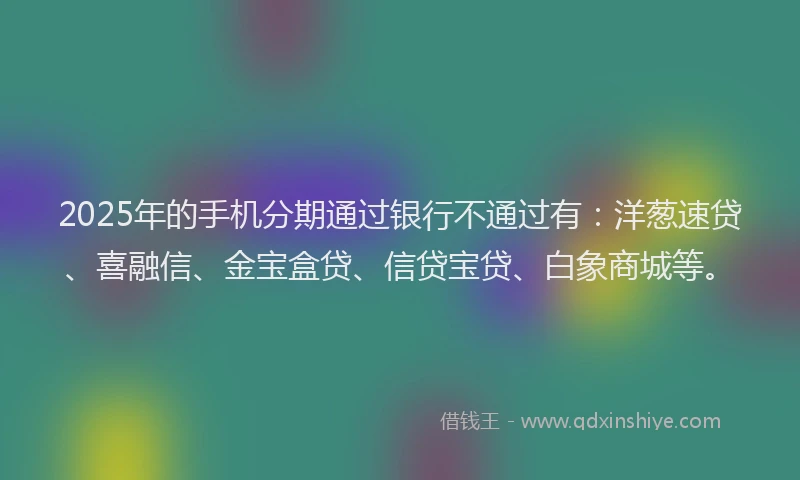 2025年的手机分期通过银行不通过有：洋葱速贷、喜融信、金宝盒贷、信贷宝贷、白象商城等。