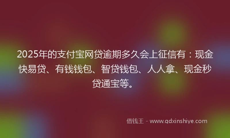 2025年的支付宝网贷逾期多久会上征信有：现金快易贷、有钱钱包、智贷钱包、人人拿、现金秒贷通宝等。