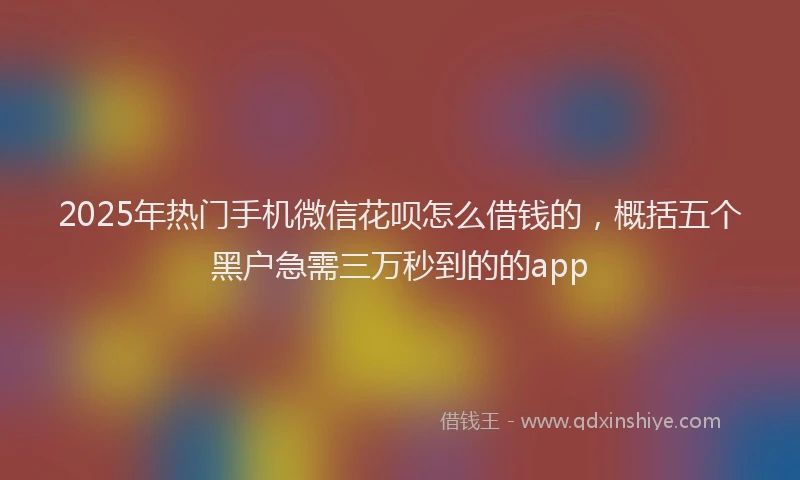 2025年热门手机微信花呗怎么借钱的，概括五个黑户急需三万秒到的的app