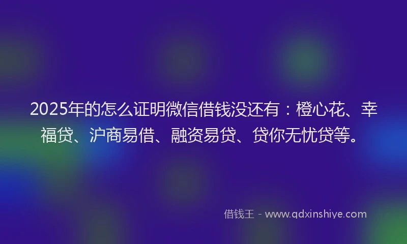 2025年的怎么证明微信借钱没还有：橙心花、幸福贷、沪商易借、融资易贷、贷你无忧贷等。