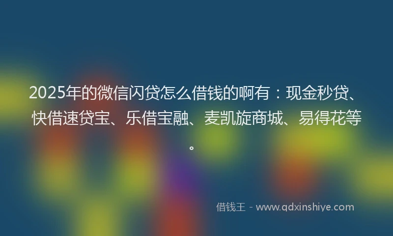 2025年的微信闪贷怎么借钱的啊有：现金秒贷、快借速贷宝、乐借宝融、麦凯旋商城、易得花等。