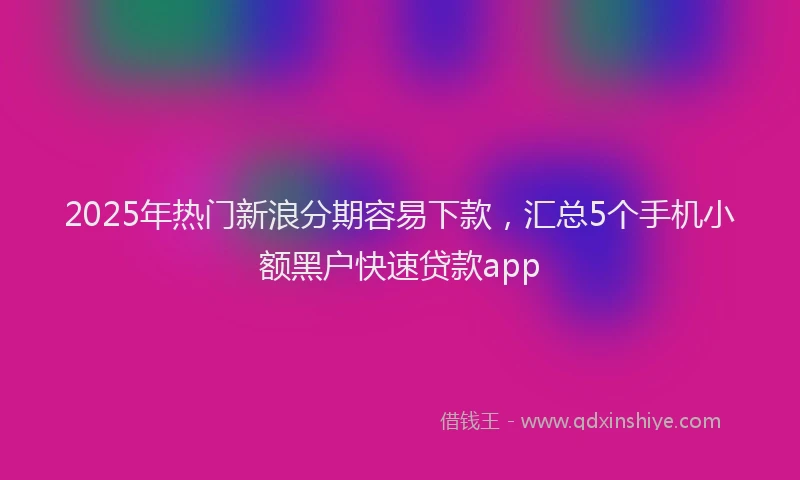 2025年热门新浪分期容易下款，汇总5个手机小额黑户快速贷款app