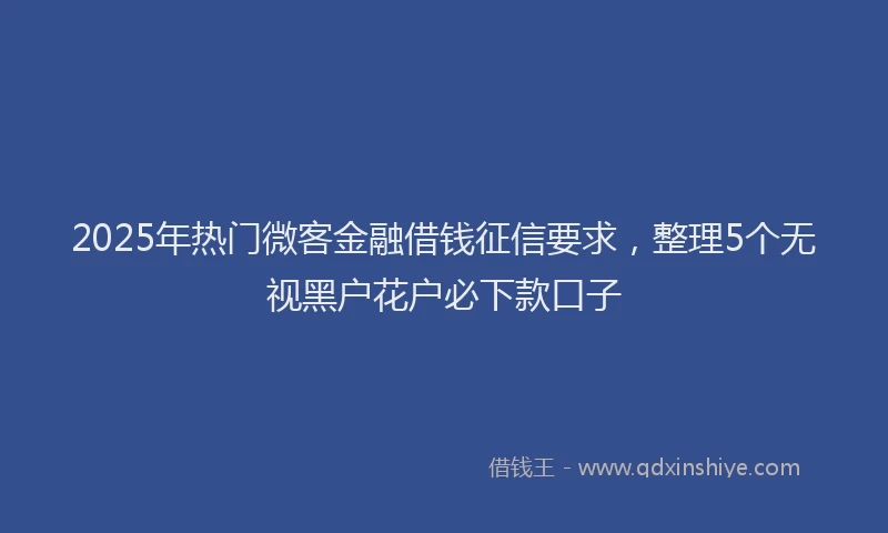 2025年热门微客金融借钱征信要求，整理5个无视黑户花户必下款口子