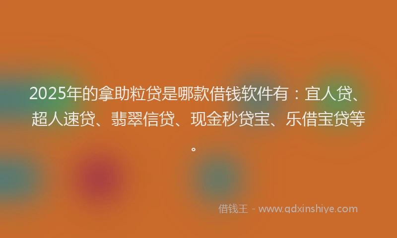 2025年的拿助粒贷是哪款借钱软件有：宜人贷、超人速贷、翡翠信贷、现金秒贷宝、乐借宝贷等。