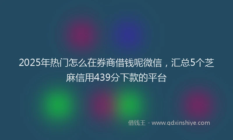 2025年热门怎么在券商借钱呢微信，汇总5个芝麻信用439分下款的平台