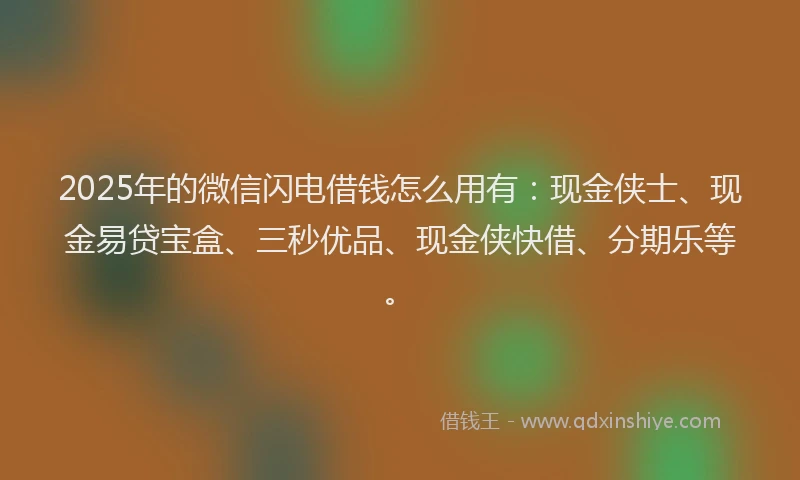 2025年的微信闪电借钱怎么用有：现金侠士、现金易贷宝盒、三秒优品、现金侠快借、分期乐等。
