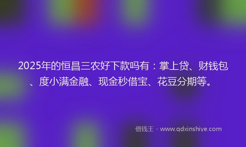 2025年的恒昌三农好下款吗有：掌上贷、财钱包、度小满金融、现金秒借宝、花豆分期等。