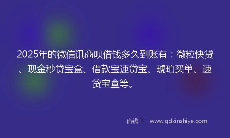 2025年的微信讯商呗借钱多久到账有：微粒快贷、现金秒贷宝盒、借款宝速贷宝、琥珀买单、速贷宝盒等。