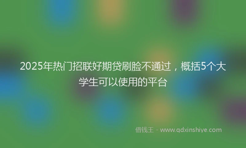 2025年热门招联好期贷刷脸不通过，概括5个大学生可以使用的平台