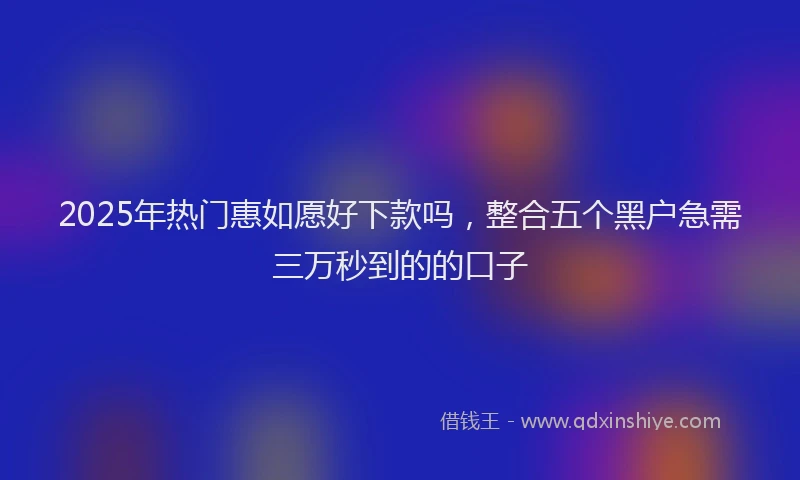2025年热门惠如愿好下款吗，整合五个黑户急需三万秒到的的口子