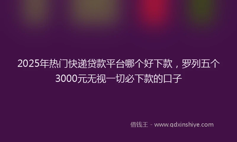 2025年热门快递贷款平台哪个好下款，罗列五个3000元无视一切必下款的口子