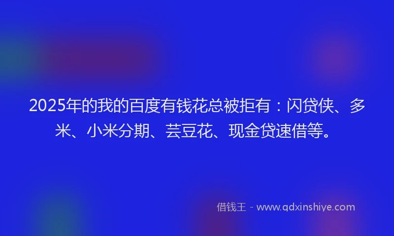2025年的我的百度有钱花总被拒有：闪贷侠、多米、小米分期、芸豆花、现金贷速借等。