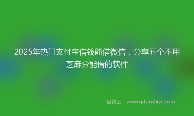 2025年热门支付宝借钱能借微信，分享五个不用芝麻分能借的软件
